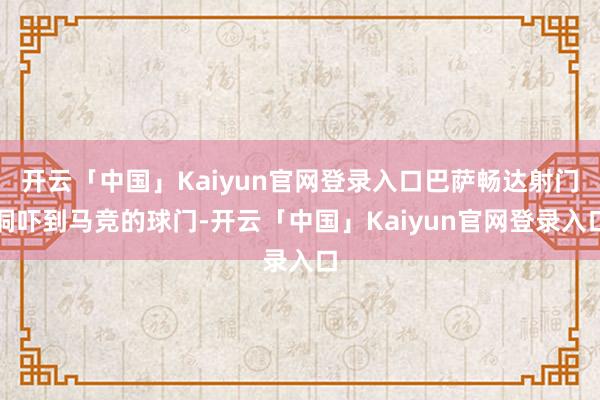 开云「中国」Kaiyun官网登录入口巴萨畅达射门恫吓到马竞的球门-开云「中国」Kaiyun官网登录入口