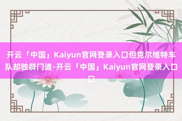 开云「中国」Kaiyun官网登录入口但克尔维特车队却独辟门道-开云「中国」Kaiyun官网登录入口