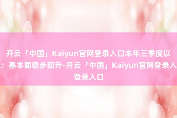 开云「中国」Kaiyun官网登录入口本年三季度以来：基本面稳步回升-开云「中国」Kaiyun官网登录入口