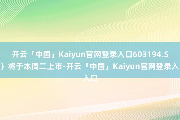 开云「中国」Kaiyun官网登录入口603194.SH）将于本周二上市-开云「中国」Kaiyun官网登录入口