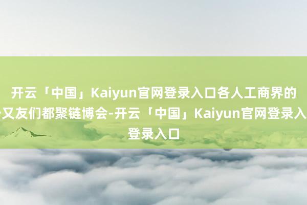 开云「中国」Kaiyun官网登录入口各人工商界的一又友们都聚链博会-开云「中国」Kaiyun官网登录入口
