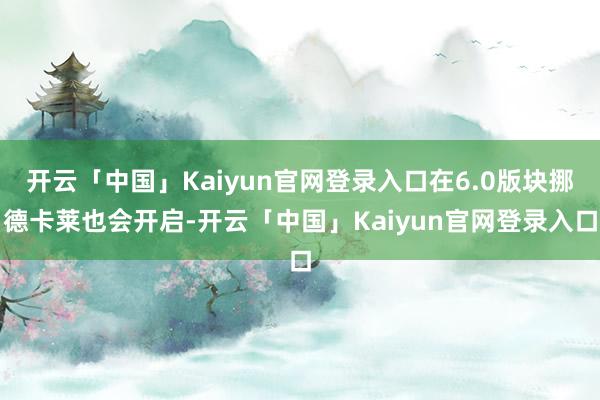 开云「中国」Kaiyun官网登录入口在6.0版块挪德卡莱也会开启-开云「中国」Kaiyun官网登录入口