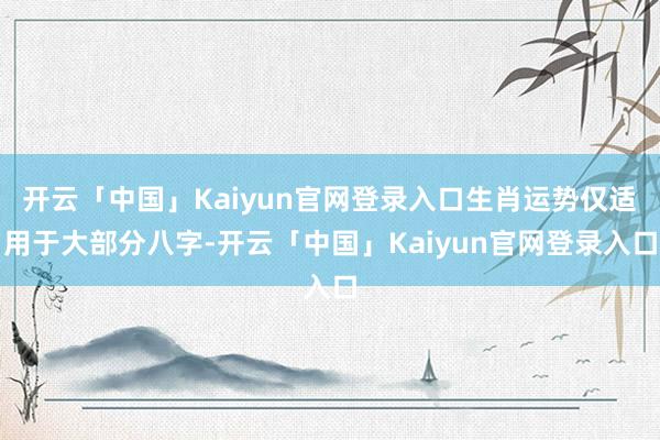 开云「中国」Kaiyun官网登录入口生肖运势仅适用于大部分八字-开云「中国」Kaiyun官网登录入口