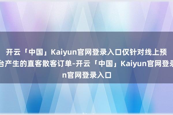 开云「中国」Kaiyun官网登录入口仅针对线上预订平台产生的直客散客订单-开云「中国」Kaiyun官网登录入口