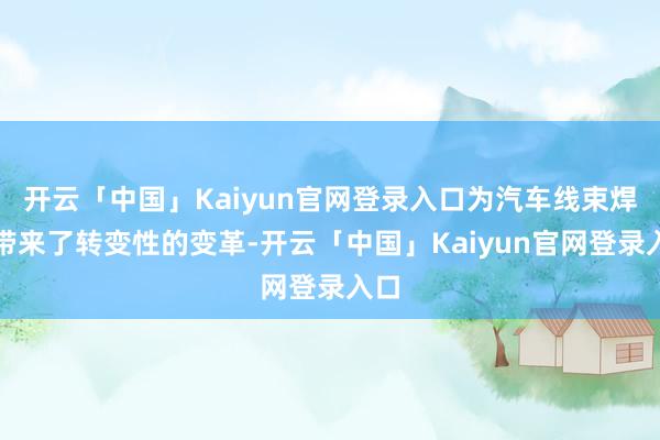 开云「中国」Kaiyun官网登录入口为汽车线束焊合带来了转变性的变革-开云「中国」Kaiyun官网登录入口