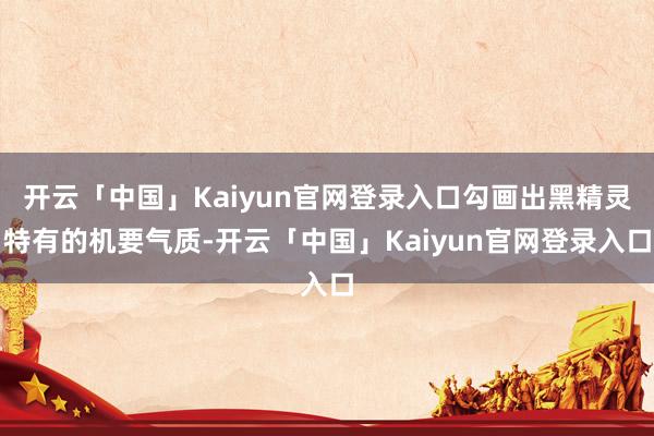 开云「中国」Kaiyun官网登录入口勾画出黑精灵特有的机要气质-开云「中国」Kaiyun官网登录入口