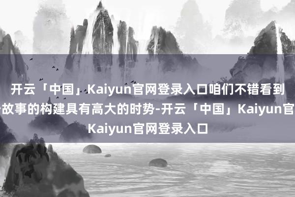 开云「中国」Kaiyun官网登录入口咱们不错看到制作家关于故事的构建具有高大的时势-开云「中国」Kaiyun官网登录入口