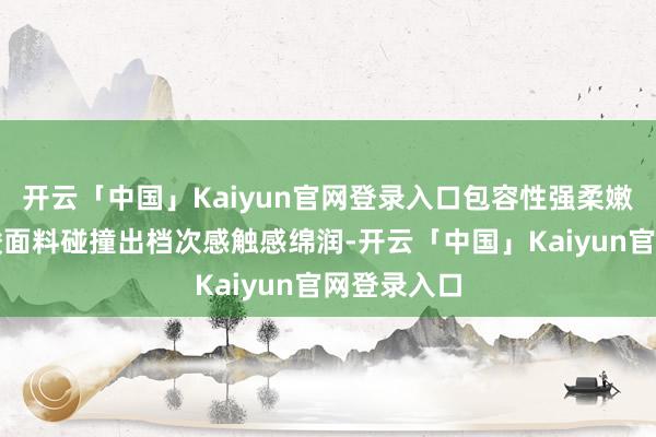 开云「中国」Kaiyun官网登录入口包容性强柔嫩花昵与醋酸面料碰撞出档次感触感绵润-开云「中国」Kaiyun官网登录入口