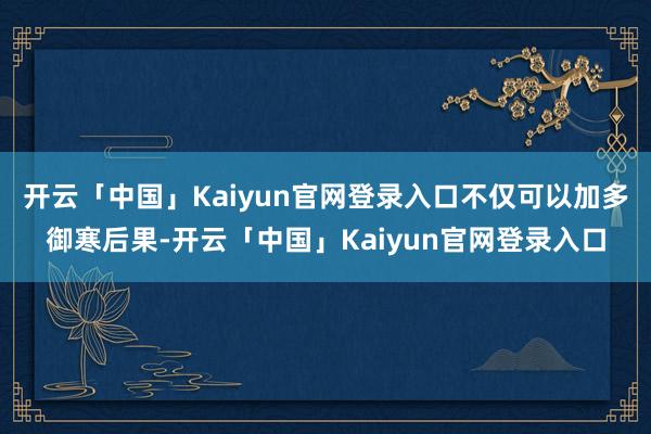 开云「中国」Kaiyun官网登录入口不仅可以加多御寒后果-开云「中国」Kaiyun官网登录入口