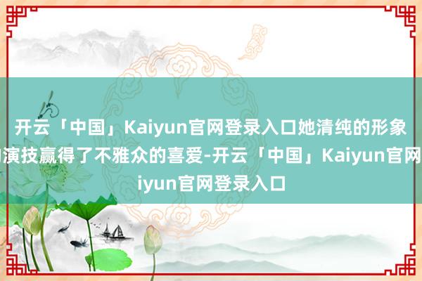开云「中国」Kaiyun官网登录入口她清纯的形象和天然的演技赢得了不雅众的喜爱-开云「中国」Kaiyun官网登录入口