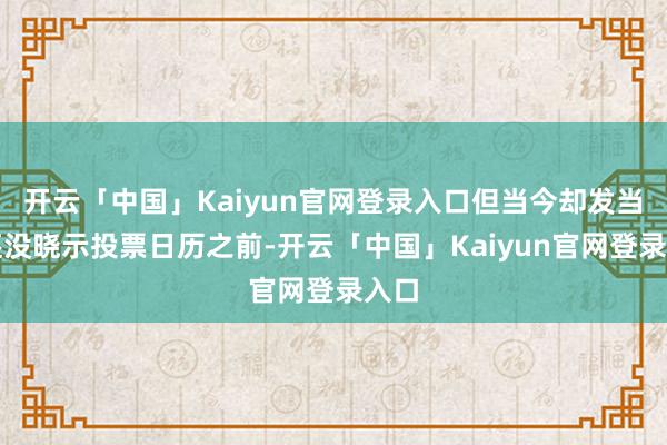 开云「中国」Kaiyun官网登录入口但当今却发当今还没晓示投票日历之前-开云「中国」Kaiyun官网登录入口