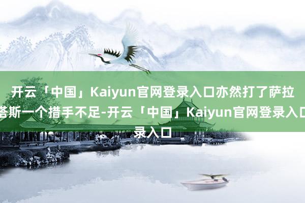 开云「中国」Kaiyun官网登录入口亦然打了萨拉塔斯一个措手不足-开云「中国」Kaiyun官网登录入口