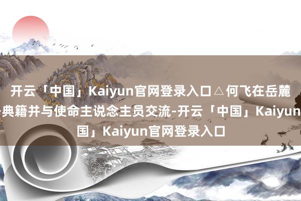 开云「中国」Kaiyun官网登录入口△何飞在岳麓书社展区掀开典籍并与使命主说念主员交流-开云「中国」Kaiyun官网登录入口