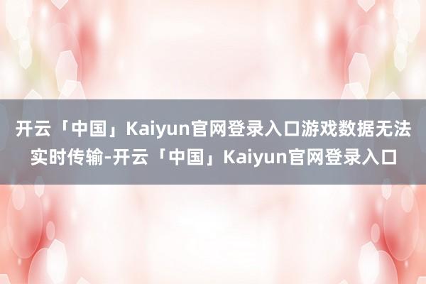 开云「中国」Kaiyun官网登录入口游戏数据无法实时传输-开云「中国」Kaiyun官网登录入口