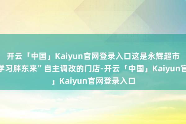 开云「中国」Kaiyun官网登录入口这是永辉超市广州首家“学习胖东来”自主调改的门店-开云「中国」Kaiyun官网登录入口