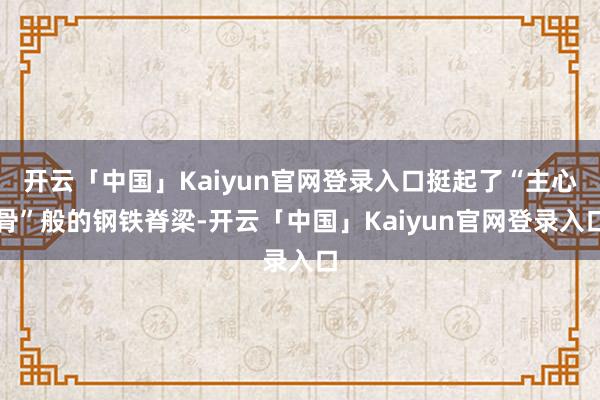 开云「中国」Kaiyun官网登录入口挺起了“主心骨”般的钢铁脊梁-开云「中国」Kaiyun官网登录入口