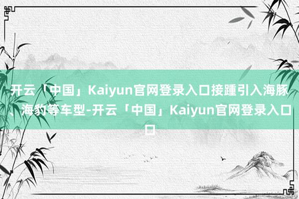 开云「中国」Kaiyun官网登录入口接踵引入海豚、海豹等车型-开云「中国」Kaiyun官网登录入口