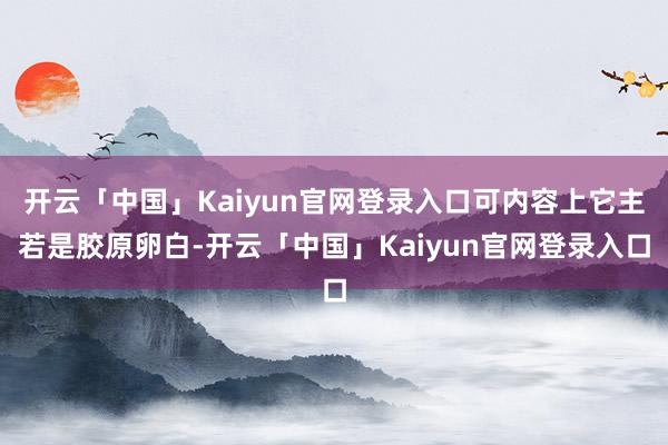 开云「中国」Kaiyun官网登录入口可内容上它主若是胶原卵白-开云「中国」Kaiyun官网登录入口