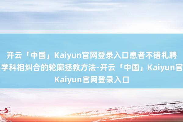 开云「中国」Kaiyun官网登录入口患者不错礼聘多技艺、多学科相纠合的轮廓拯救方法-开云「中国」Kaiyun官网登录入口