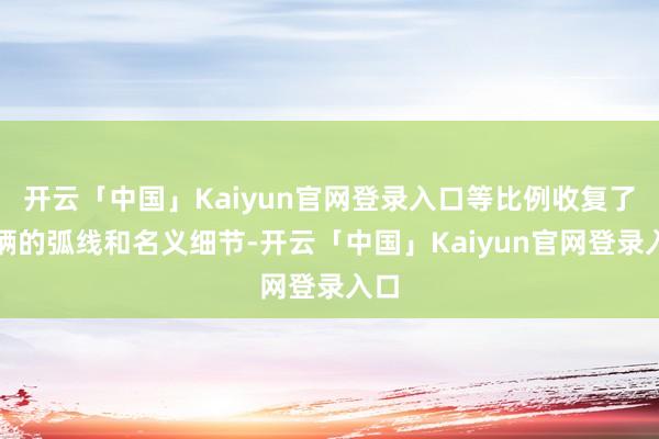 开云「中国」Kaiyun官网登录入口等比例收复了车辆的弧线和名义细节-开云「中国」Kaiyun官网登录入口