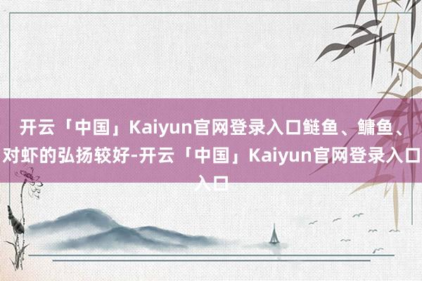 开云「中国」Kaiyun官网登录入口鲢鱼、鳙鱼、对虾的弘扬较好-开云「中国」Kaiyun官网登录入口