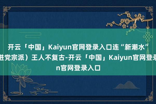 开云「中国」Kaiyun官网登录入口连“新潮水”（民进党宗派）王人不复古-开云「中国」Kaiyun官网登录入口
