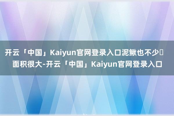 开云「中国」Kaiyun官网登录入口泥鳅也不少✅ 面积很大-开云「中国」Kaiyun官网登录入口