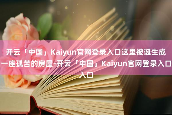 开云「中国」Kaiyun官网登录入口这里被诞生成一座孤苦的房屋-开云「中国」Kaiyun官网登录入口