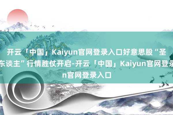 开云「中国」Kaiyun官网登录入口好意思股“圣诞老东谈主”行情胜仗开启-开云「中国」Kaiyun官网登录入口