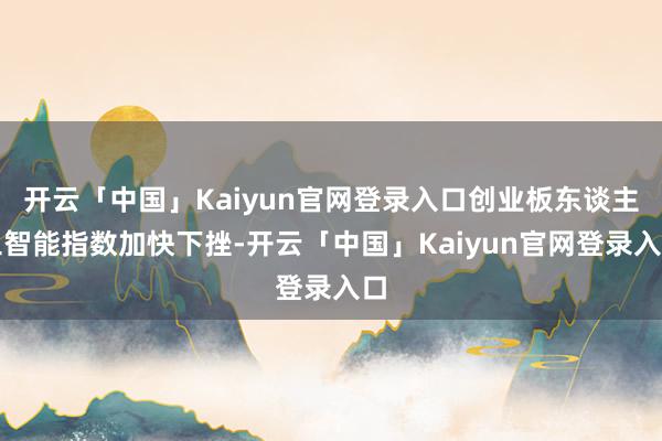 开云「中国」Kaiyun官网登录入口创业板东谈主工智能指数加快下挫-开云「中国」Kaiyun官网登录入口