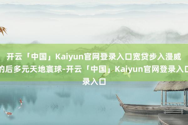 开云「中国」Kaiyun官网登录入口宽贷步入漫威的后多元天地寰球-开云「中国」Kaiyun官网登录入口