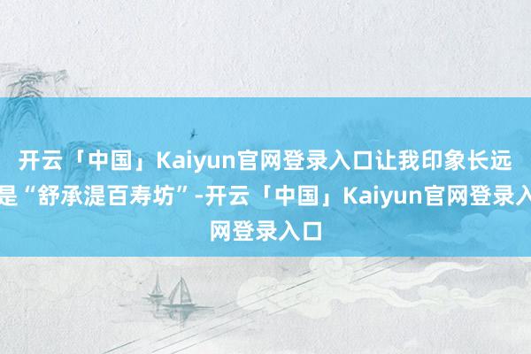 开云「中国」Kaiyun官网登录入口让我印象长远的是“舒承湜百寿坊”-开云「中国」Kaiyun官网登录入口