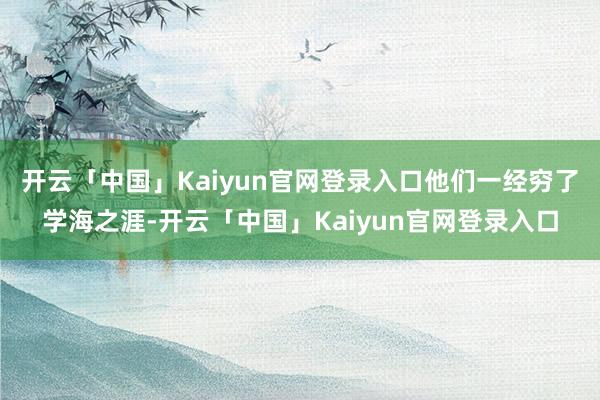 开云「中国」Kaiyun官网登录入口他们一经穷了学海之涯-开云「中国」Kaiyun官网登录入口