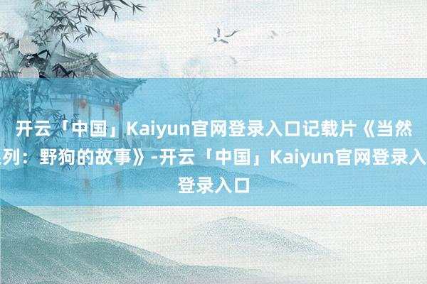 开云「中国」Kaiyun官网登录入口记载片《当然系列：野狗的故事》-开云「中国」Kaiyun官网登录入口