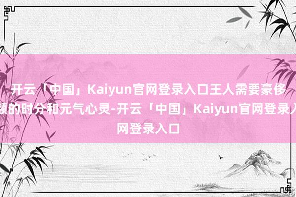 开云「中国」Kaiyun官网登录入口王人需要豪侈巨额的时分和元气心灵-开云「中国」Kaiyun官网登录入口