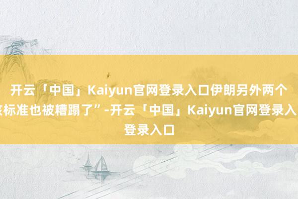 开云「中国」Kaiyun官网登录入口伊朗另外两个核标准也被糟蹋了”-开云「中国」Kaiyun官网登录入口