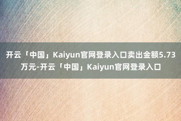 开云「中国」Kaiyun官网登录入口卖出金额5.73万元-开云「中国」Kaiyun官网登录入口