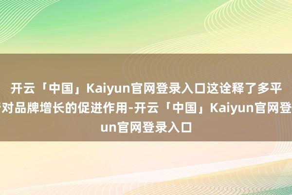 开云「中国」Kaiyun官网登录入口这诠释了多平台刊行对品牌增长的促进作用-开云「中国」Kaiyun官网登录入口