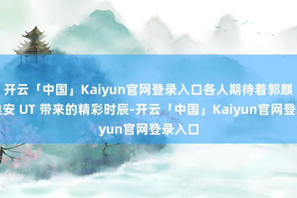 开云「中国」Kaiyun官网登录入口各人期待着郭麒麟和埃安 UT 带来的精彩时辰-开云「中国」Kaiyun官网登录入口