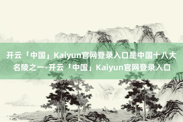 开云「中国」Kaiyun官网登录入口是中国十八大名陵之一-开云「中国」Kaiyun官网登录入口