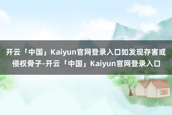 开云「中国」Kaiyun官网登录入口如发现存害或侵权骨子-开云「中国」Kaiyun官网登录入口