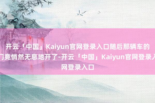 开云「中国」Kaiyun官网登录入口随后那辆车的车门竟悄然无息地开了-开云「中国」Kaiyun官网登录入口