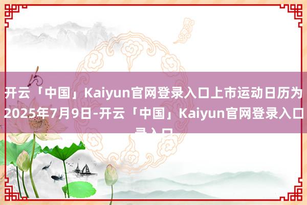 开云「中国」Kaiyun官网登录入口上市运动日历为2025年7月9日-开云「中国」Kaiyun官网登录入口