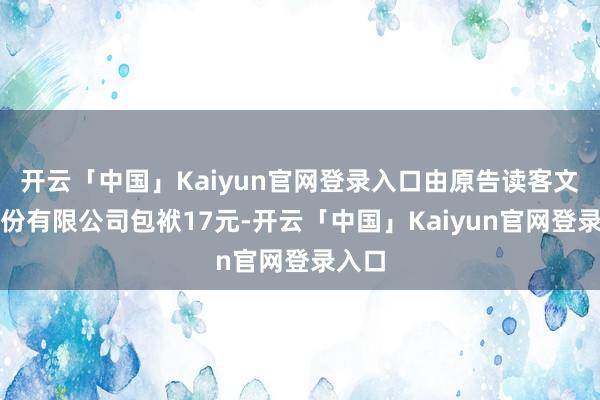 开云「中国」Kaiyun官网登录入口由原告读客文化股份有限公司包袱17元-开云「中国」Kaiyun官网登录入口