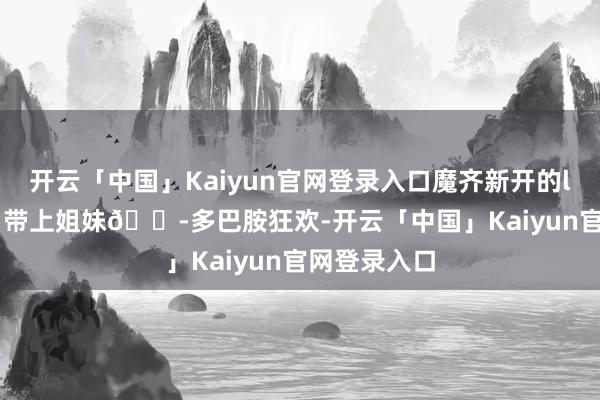 开云「中国」Kaiyun官网登录入口魔齐新开的liveshow！带上姐妹👭多巴胺狂欢-开云「中国」Kaiyun官网登录入口