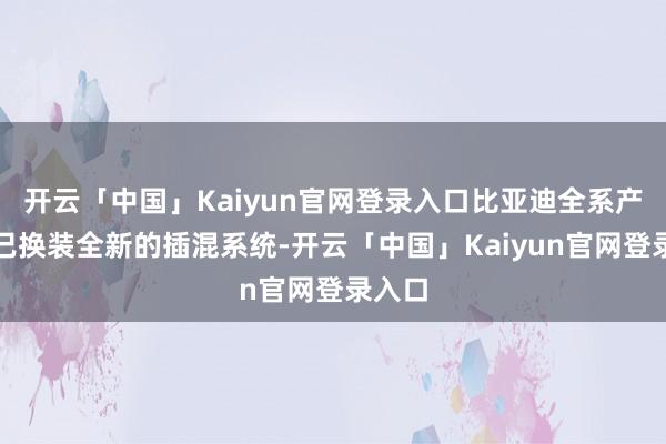 开云「中国」Kaiyun官网登录入口比亚迪全系产物均已换装全新的插混系统-开云「中国」Kaiyun官网登录入口
