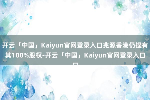 开云「中国」Kaiyun官网登录入口兆源香港仍捏有其100%股权-开云「中国」Kaiyun官网登录入口