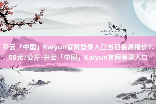 开云「中国」Kaiyun官网登录入口当日最高报价7.50元/公斤-开云「中国」Kaiyun官网登录入口