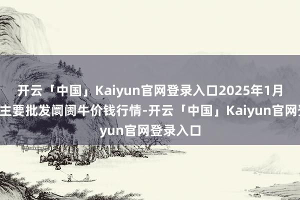 开云「中国」Kaiyun官网登录入口2025年1月5日寰宇主要批发阛阓牛价钱行情-开云「中国」Kaiyun官网登录入口