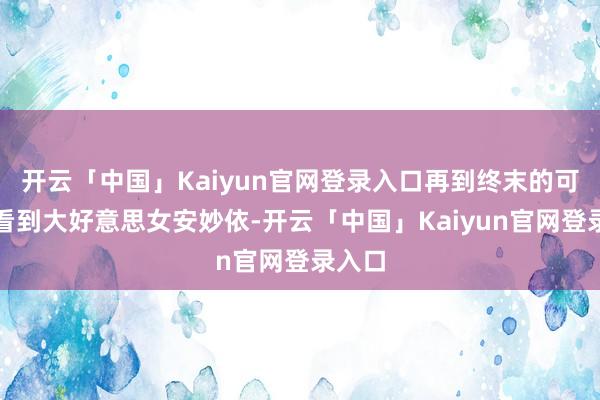 开云「中国」Kaiyun官网登录入口再到终末的可惜没看到大好意思女安妙依-开云「中国」Kaiyun官网登录入口